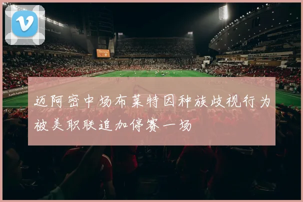 迈阿密中场布莱特因种族歧视行为被美职联追加停赛一场