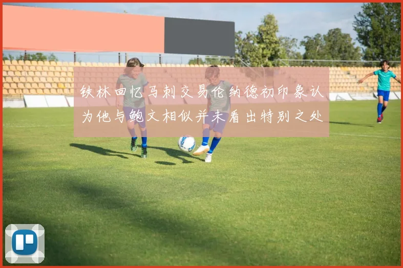 铁林回忆马刺交易伦纳德初印象认为他与鲍文相似并未看出特别之处