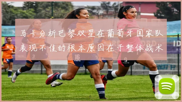 马卡分析巴黎双星在葡萄牙国家队表现不佳的根本原因在于整体战术体系问题