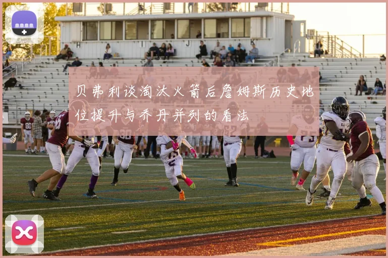 贝弗利谈淘汰火箭后詹姆斯历史地位提升与乔丹并列的看法