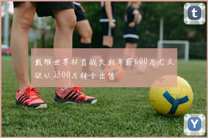 戴维世界杯首战失利年薪600万尤文欲以3500万转会出售