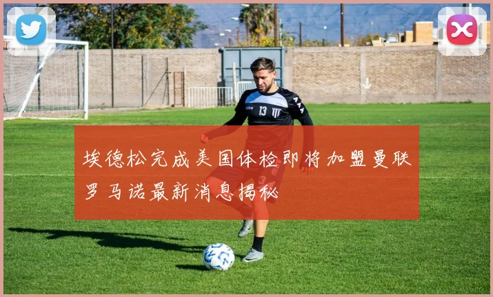 埃德松完成美国体检即将加盟曼联罗马诺最新消息揭秘