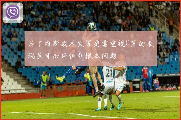马丁内斯战术失策更需重视C罗的表现虽可批评但非根本问题