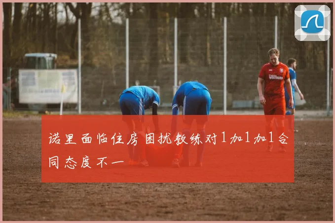 诺里面临住房困扰教练对1加1加1合同态度不一