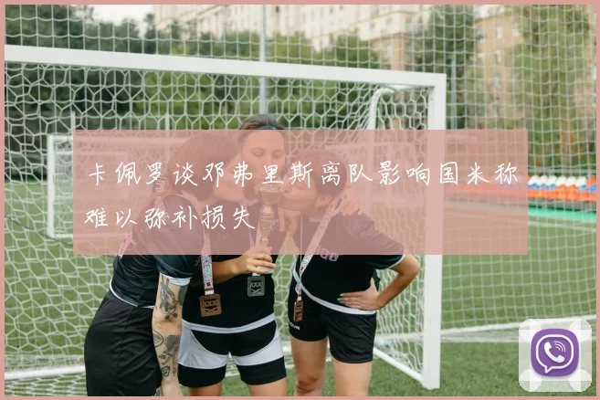 卡佩罗谈邓弗里斯离队影响国米称难以弥补损失