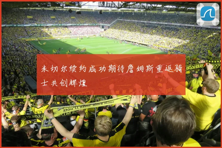 米切尔续约成功期待詹姆斯重返骑士共创辉煌