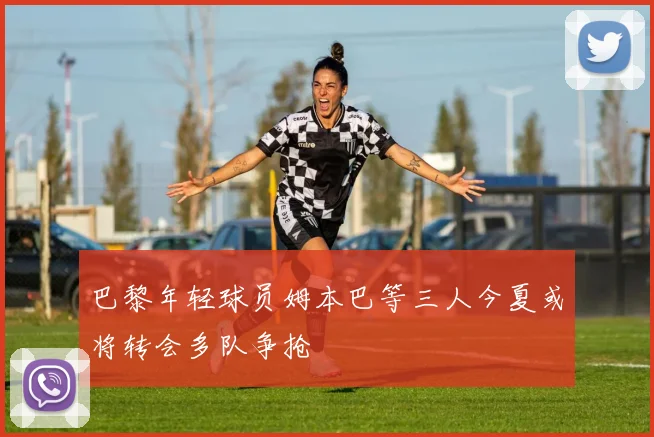 巴黎年轻球员姆本巴等三人今夏或将转会多队争抢
