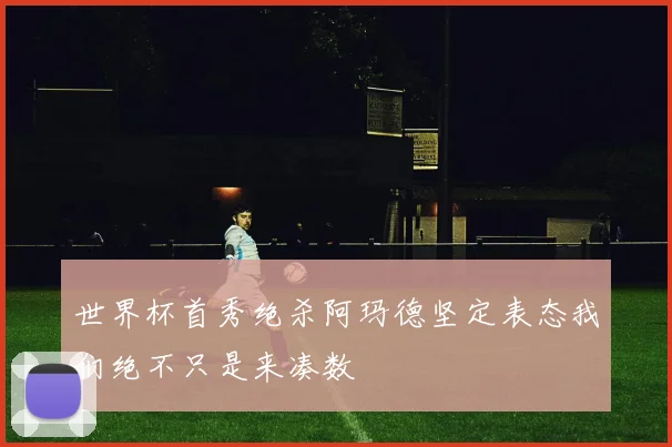 世界杯首秀绝杀阿玛德坚定表态我们绝不只是来凑数