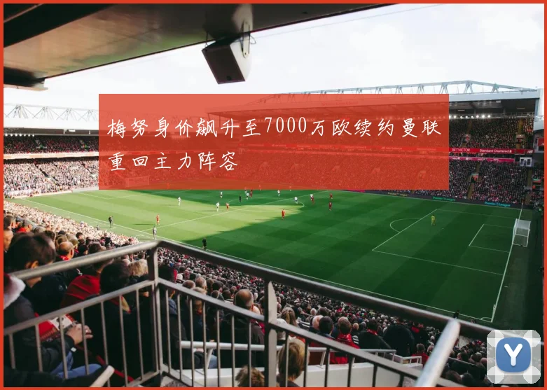 梅努身价飙升至7000万欧续约曼联重回主力阵容