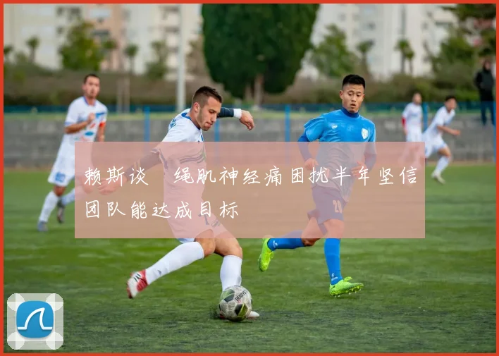 赖斯谈腘绳肌神经痛困扰半年坚信团队能达成目标