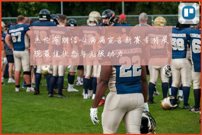 杰伦布朗信心满满宣言新赛季将展现最佳状态与无限动力