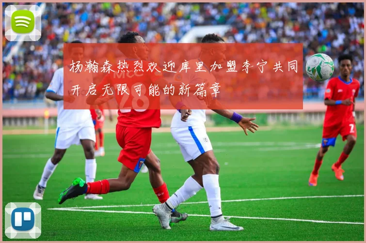 杨瀚森热烈欢迎库里加盟李宁共同开启无限可能的新篇章