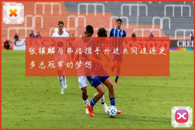 张镇麟与弗格携手并进共同追逐更多总冠军的梦想