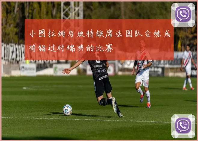 小图拉姆与坎特缺席法国队合练或将错过对瑞典的比赛