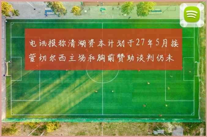 电讯报称清湖资本计划于27年5月接管切尔西主场和胸前赞助谈判仍未取得进展