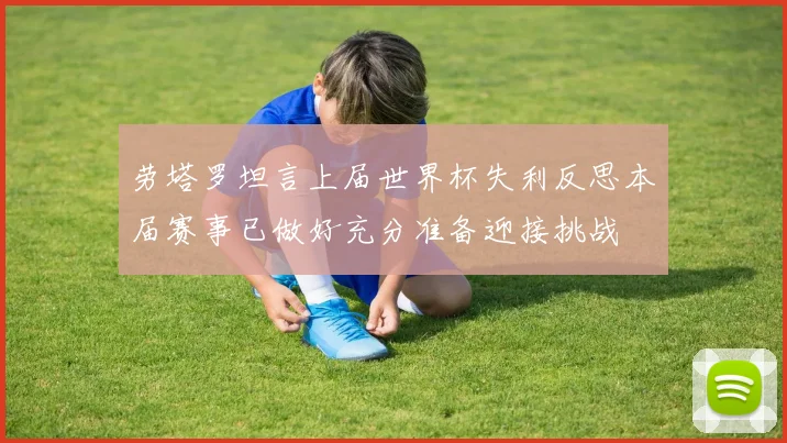 劳塔罗坦言上届世界杯失利反思本届赛事已做好充分准备迎接挑战