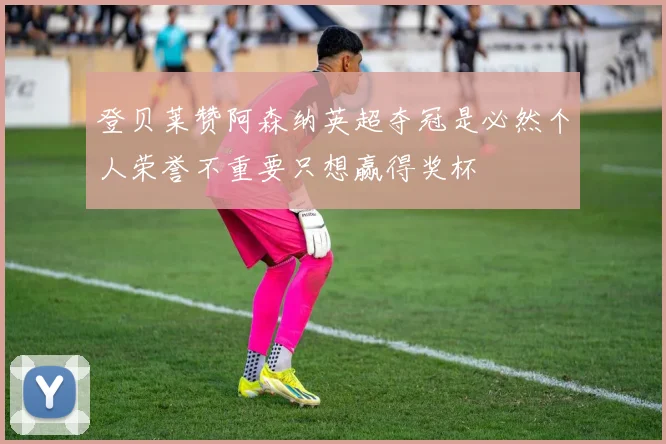 登贝莱赞阿森纳英超夺冠是必然个人荣誉不重要只想赢得奖杯