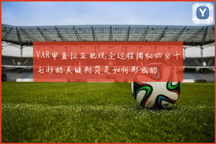 VAR审查拉亚犯规全过程揭秘四分十七秒的关键判罚是如何形成的
