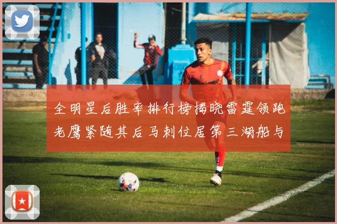 全明星后胜率排行榜揭晓雷霆领跑老鹰紧随其后马刺位居第三湖船与蜂绿并列第六