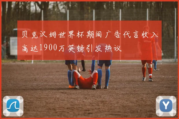 贝克汉姆世界杯期间广告代言收入高达1900万英镑引发热议