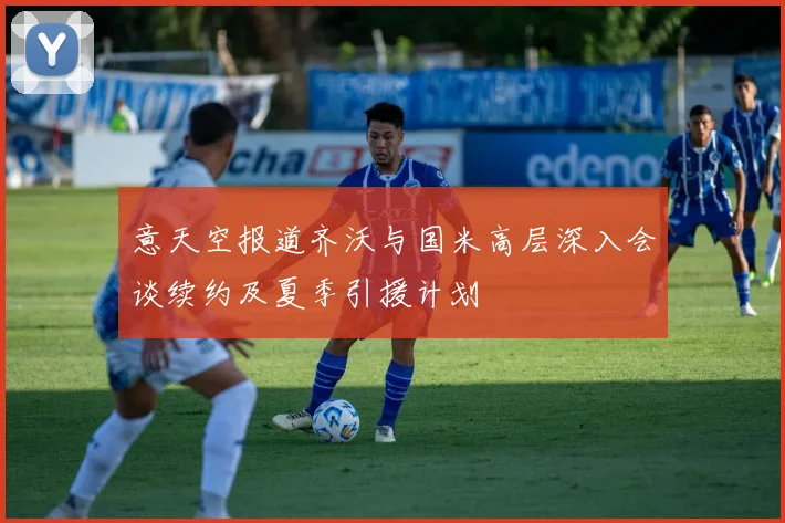意天空报道齐沃与国米高层深入会谈续约及夏季引援计划