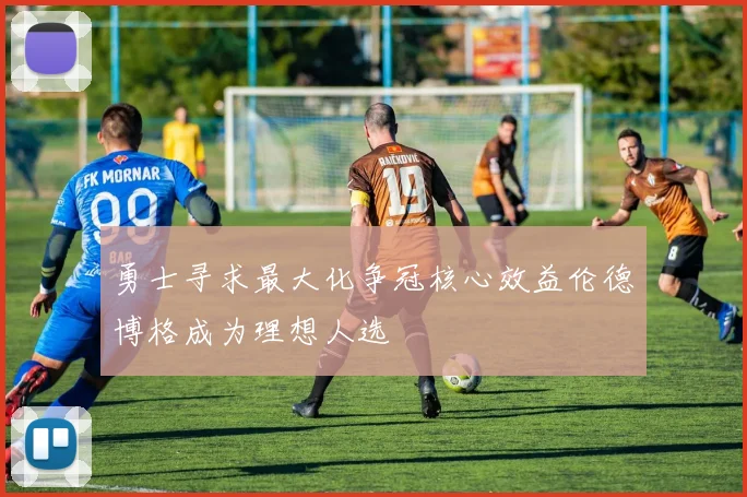 勇士寻求最大化争冠核心效益伦德博格成为理想人选