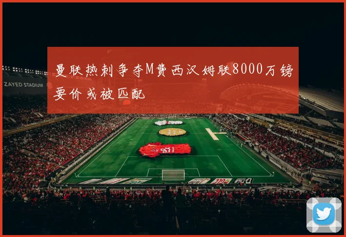 曼联热刺争夺M费西汉姆联8000万镑要价或被匹配