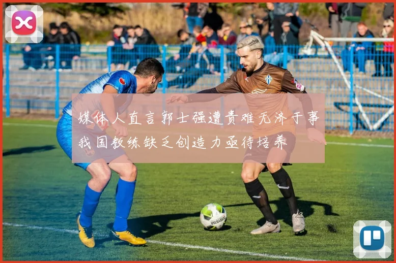 媒体人直言郭士强遭责难无济于事我国教练缺乏创造力亟待培养