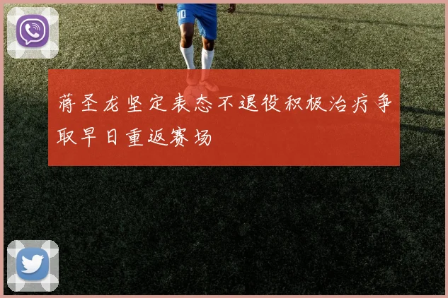 蒋圣龙坚定表态不退役积极治疗争取早日重返赛场
